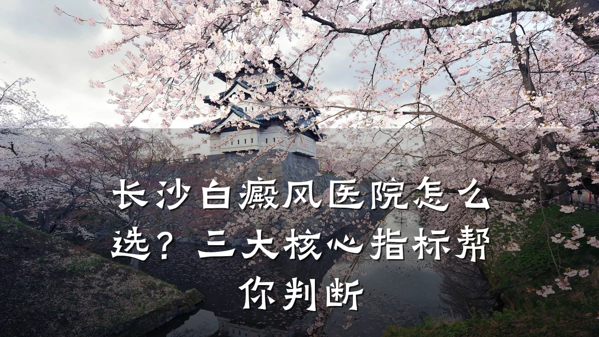 长沙白癜风医院怎么选?三大核心指标帮你判断