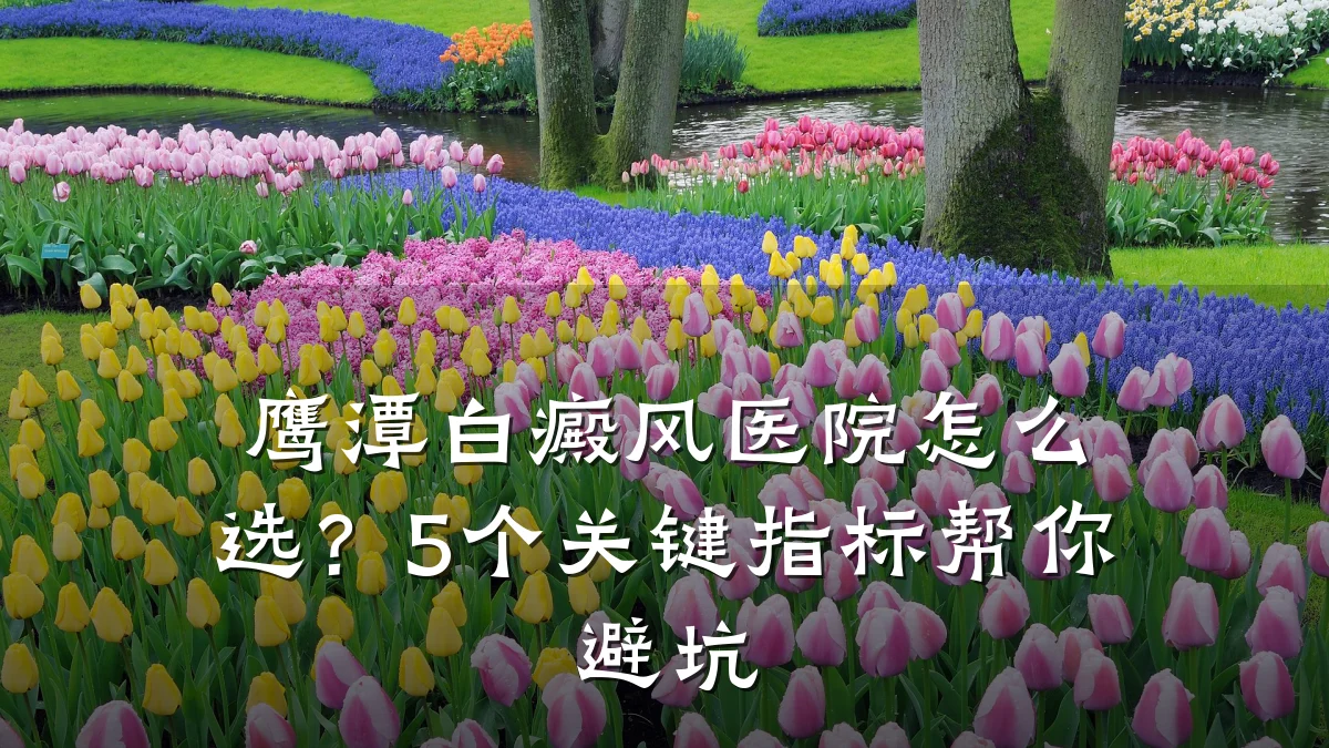鹰潭白癜风医院怎么选?5个关键指标帮你避坑